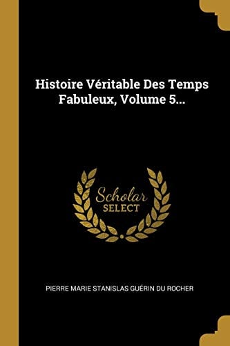 Histoire Véritable Des Temps Fabuleux, Volume 5... (French Edition) - Cover