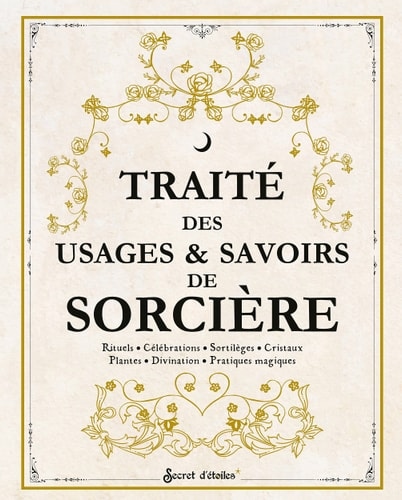 Traité des usages & savoirs de sorcière Rituels - Célébrations - Sortilèges - Cristaux - Plantes - Divination - Pratiques magiques